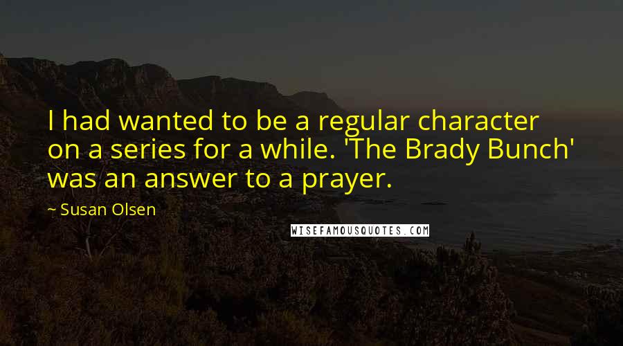 Susan Olsen Quotes: I had wanted to be a regular character on a series for a while. 'The Brady Bunch' was an answer to a prayer.