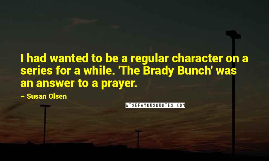 Susan Olsen Quotes: I had wanted to be a regular character on a series for a while. 'The Brady Bunch' was an answer to a prayer.