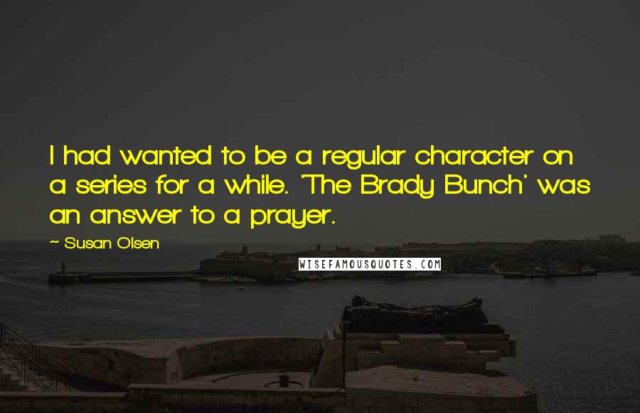 Susan Olsen Quotes: I had wanted to be a regular character on a series for a while. 'The Brady Bunch' was an answer to a prayer.