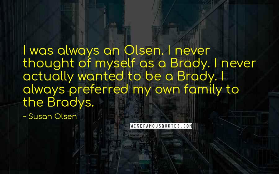 Susan Olsen Quotes: I was always an Olsen. I never thought of myself as a Brady. I never actually wanted to be a Brady. I always preferred my own family to the Bradys.