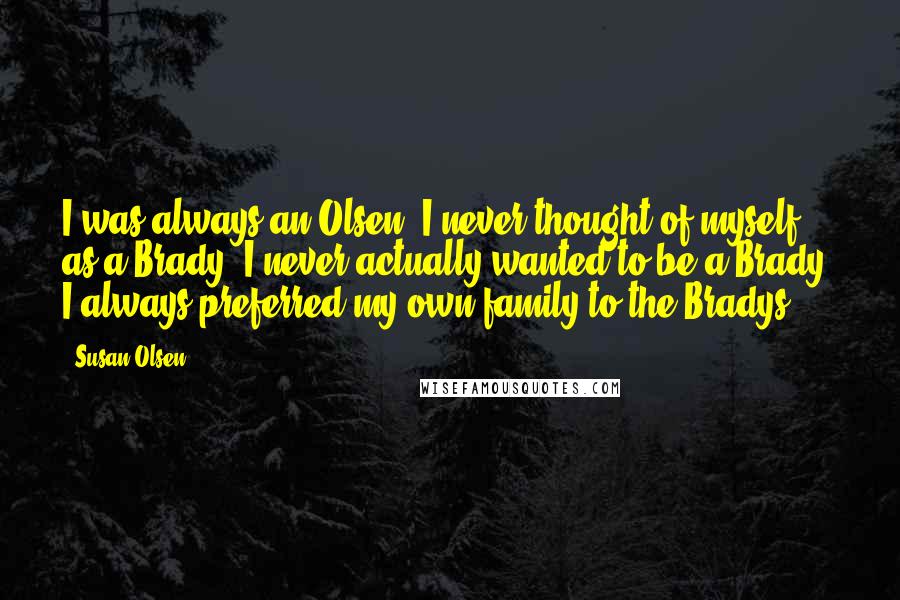 Susan Olsen Quotes: I was always an Olsen. I never thought of myself as a Brady. I never actually wanted to be a Brady. I always preferred my own family to the Bradys.