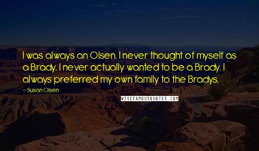 Susan Olsen Quotes: I was always an Olsen. I never thought of myself as a Brady. I never actually wanted to be a Brady. I always preferred my own family to the Bradys.