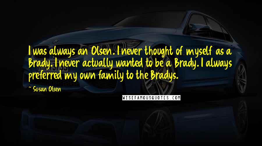 Susan Olsen Quotes: I was always an Olsen. I never thought of myself as a Brady. I never actually wanted to be a Brady. I always preferred my own family to the Bradys.