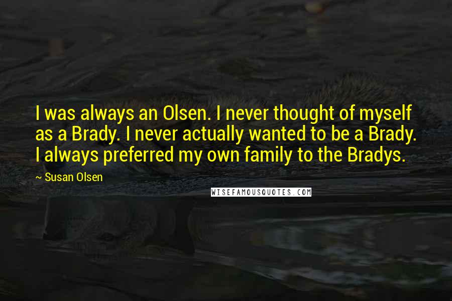 Susan Olsen Quotes: I was always an Olsen. I never thought of myself as a Brady. I never actually wanted to be a Brady. I always preferred my own family to the Bradys.
