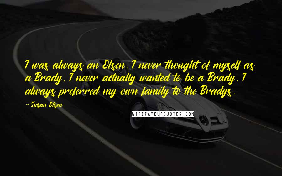 Susan Olsen Quotes: I was always an Olsen. I never thought of myself as a Brady. I never actually wanted to be a Brady. I always preferred my own family to the Bradys.