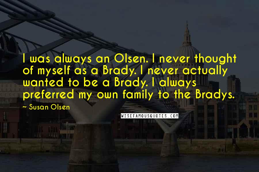 Susan Olsen Quotes: I was always an Olsen. I never thought of myself as a Brady. I never actually wanted to be a Brady. I always preferred my own family to the Bradys.
