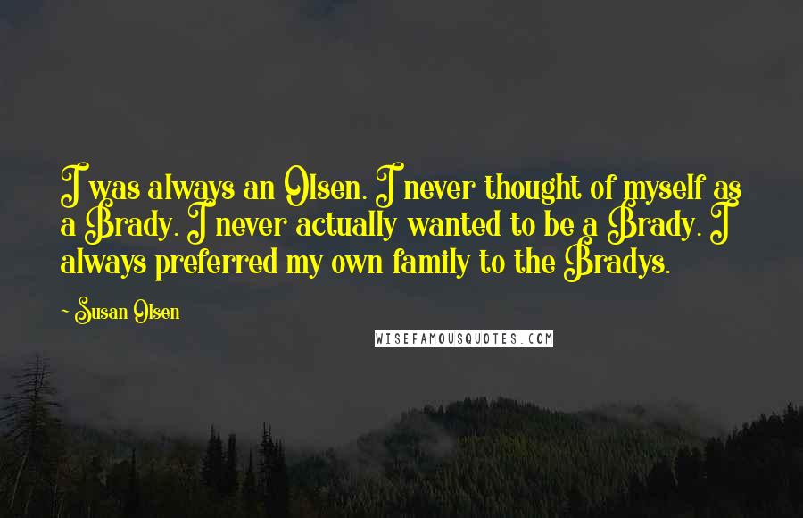 Susan Olsen Quotes: I was always an Olsen. I never thought of myself as a Brady. I never actually wanted to be a Brady. I always preferred my own family to the Bradys.