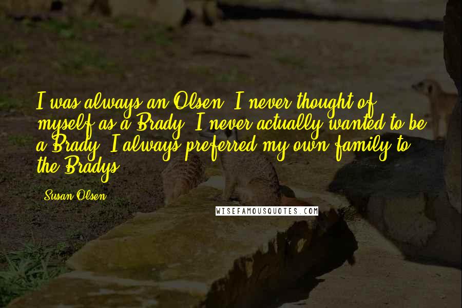 Susan Olsen Quotes: I was always an Olsen. I never thought of myself as a Brady. I never actually wanted to be a Brady. I always preferred my own family to the Bradys.