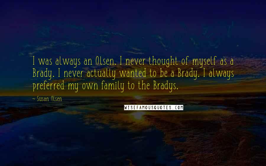 Susan Olsen Quotes: I was always an Olsen. I never thought of myself as a Brady. I never actually wanted to be a Brady. I always preferred my own family to the Bradys.