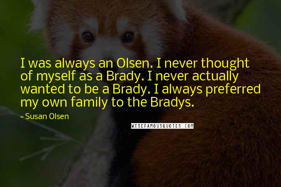 Susan Olsen Quotes: I was always an Olsen. I never thought of myself as a Brady. I never actually wanted to be a Brady. I always preferred my own family to the Bradys.