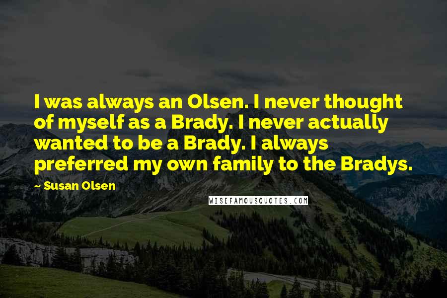 Susan Olsen Quotes: I was always an Olsen. I never thought of myself as a Brady. I never actually wanted to be a Brady. I always preferred my own family to the Bradys.