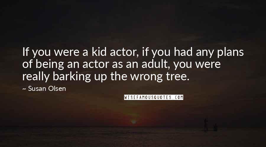 Susan Olsen Quotes: If you were a kid actor, if you had any plans of being an actor as an adult, you were really barking up the wrong tree.