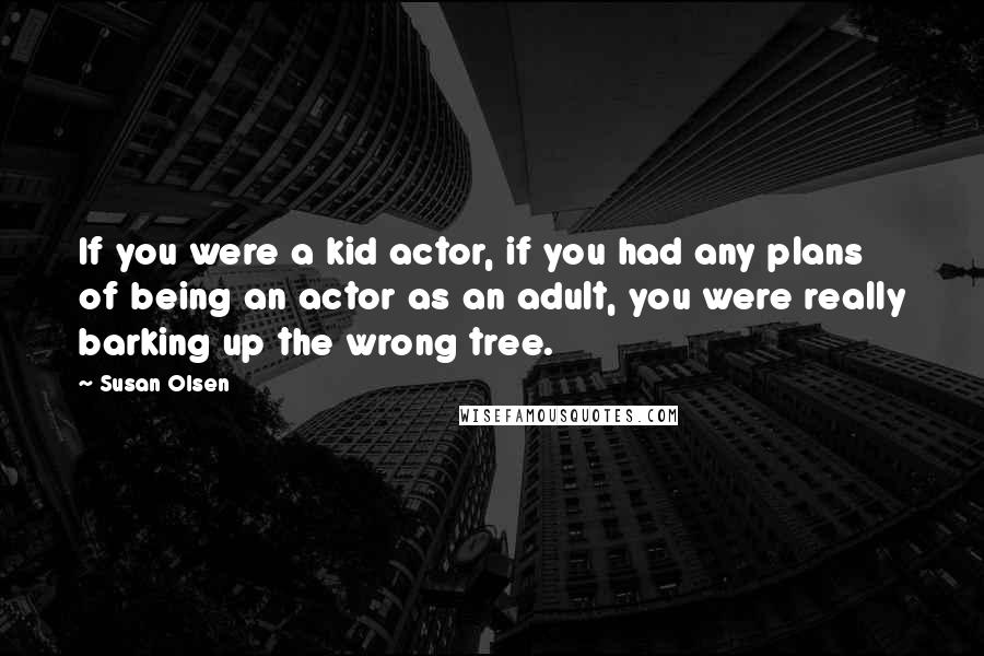 Susan Olsen Quotes: If you were a kid actor, if you had any plans of being an actor as an adult, you were really barking up the wrong tree.