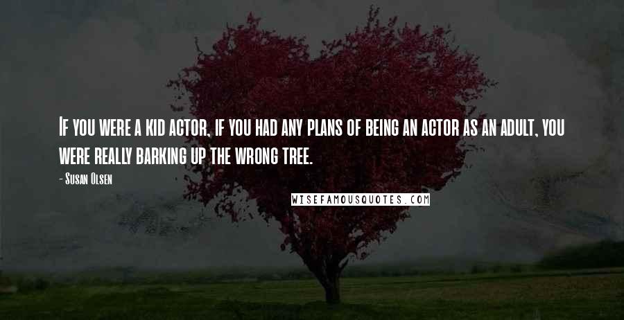 Susan Olsen Quotes: If you were a kid actor, if you had any plans of being an actor as an adult, you were really barking up the wrong tree.