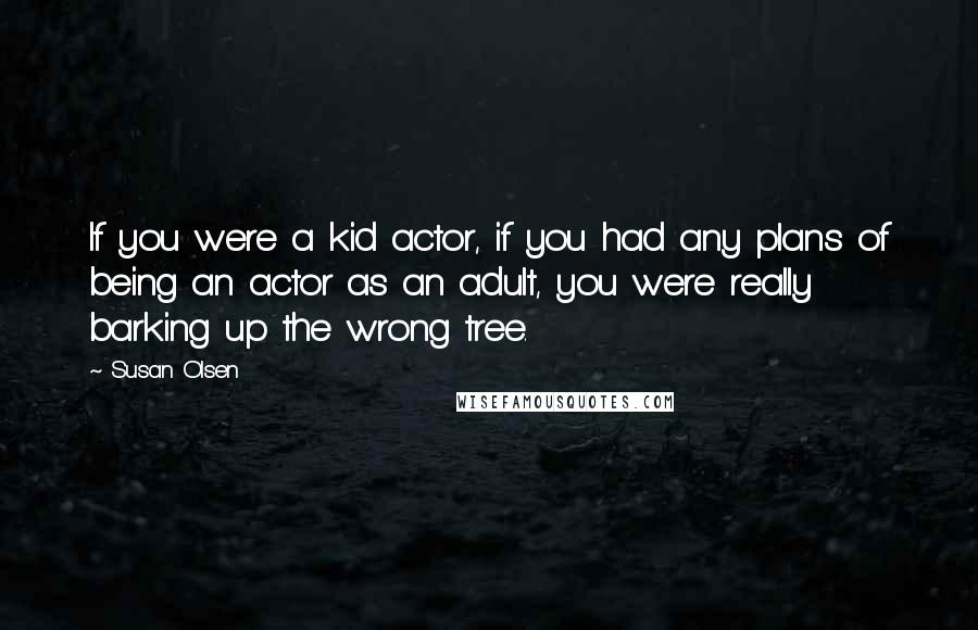 Susan Olsen Quotes: If you were a kid actor, if you had any plans of being an actor as an adult, you were really barking up the wrong tree.