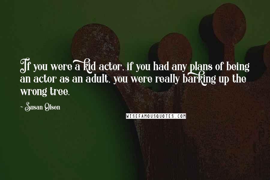 Susan Olsen Quotes: If you were a kid actor, if you had any plans of being an actor as an adult, you were really barking up the wrong tree.