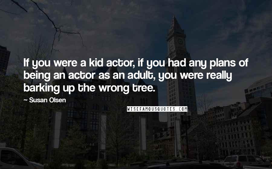 Susan Olsen Quotes: If you were a kid actor, if you had any plans of being an actor as an adult, you were really barking up the wrong tree.