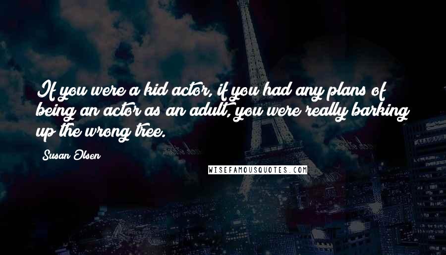 Susan Olsen Quotes: If you were a kid actor, if you had any plans of being an actor as an adult, you were really barking up the wrong tree.