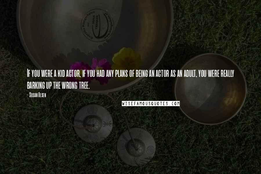 Susan Olsen Quotes: If you were a kid actor, if you had any plans of being an actor as an adult, you were really barking up the wrong tree.