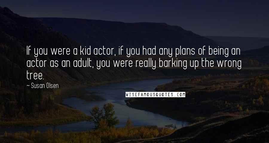 Susan Olsen Quotes: If you were a kid actor, if you had any plans of being an actor as an adult, you were really barking up the wrong tree.