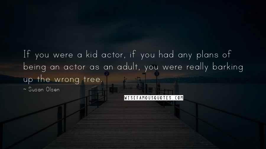 Susan Olsen Quotes: If you were a kid actor, if you had any plans of being an actor as an adult, you were really barking up the wrong tree.