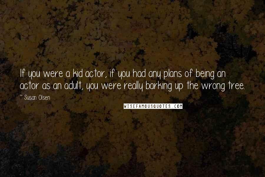 Susan Olsen Quotes: If you were a kid actor, if you had any plans of being an actor as an adult, you were really barking up the wrong tree.