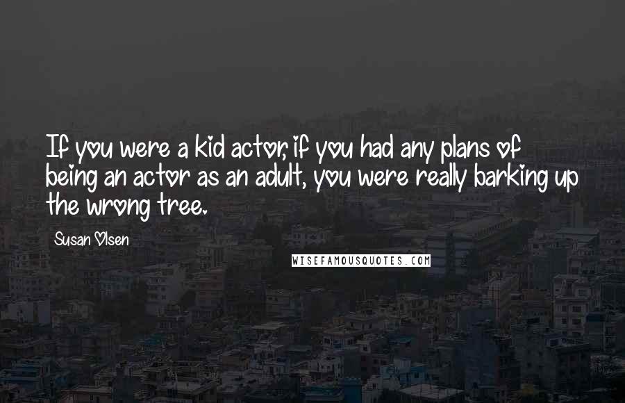 Susan Olsen Quotes: If you were a kid actor, if you had any plans of being an actor as an adult, you were really barking up the wrong tree.