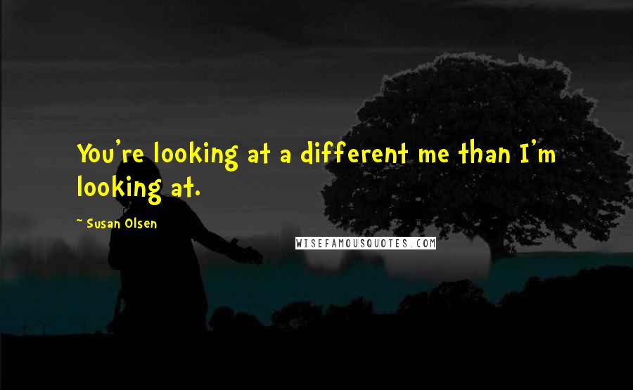 Susan Olsen Quotes: You're looking at a different me than I'm looking at.