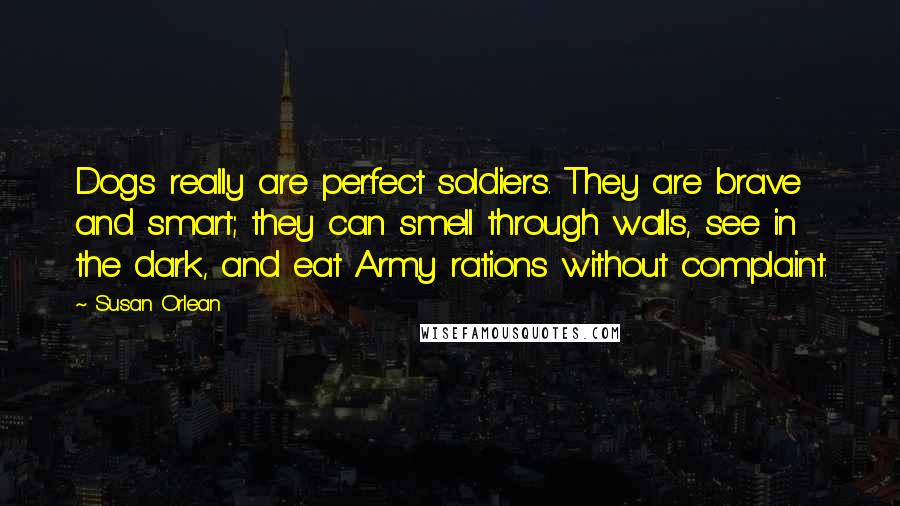 Susan Orlean Quotes: Dogs really are perfect soldiers. They are brave and smart; they can smell through walls, see in the dark, and eat Army rations without complaint.