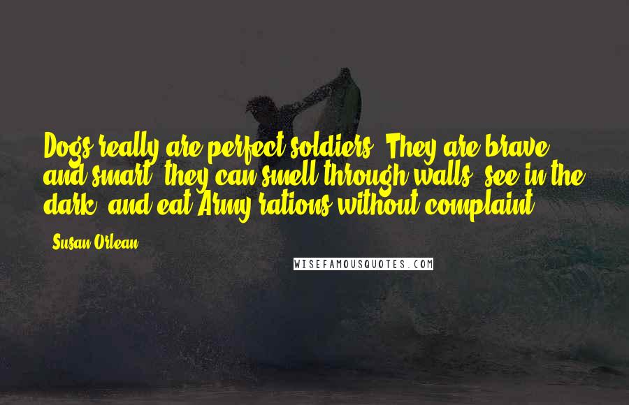 Susan Orlean Quotes: Dogs really are perfect soldiers. They are brave and smart; they can smell through walls, see in the dark, and eat Army rations without complaint.