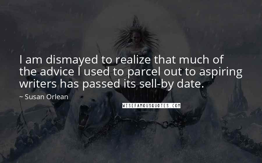 Susan Orlean Quotes: I am dismayed to realize that much of the advice I used to parcel out to aspiring writers has passed its sell-by date.