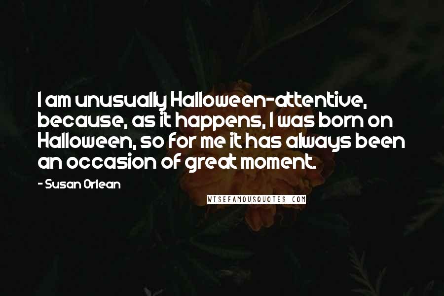 Susan Orlean Quotes: I am unusually Halloween-attentive, because, as it happens, I was born on Halloween, so for me it has always been an occasion of great moment.