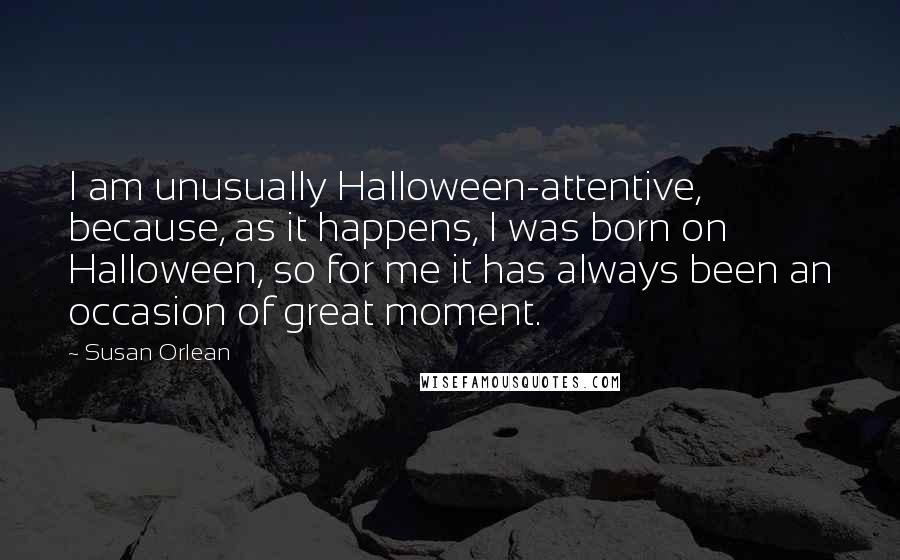 Susan Orlean Quotes: I am unusually Halloween-attentive, because, as it happens, I was born on Halloween, so for me it has always been an occasion of great moment.
