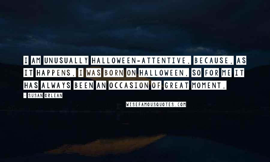 Susan Orlean Quotes: I am unusually Halloween-attentive, because, as it happens, I was born on Halloween, so for me it has always been an occasion of great moment.