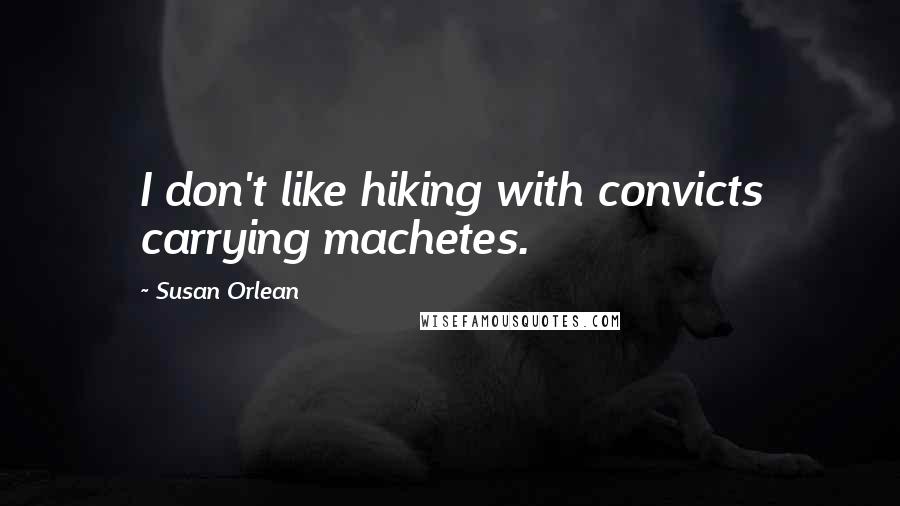 Susan Orlean Quotes: I don't like hiking with convicts carrying machetes.