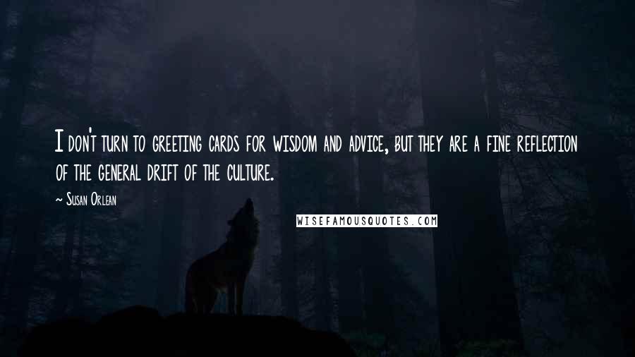 Susan Orlean Quotes: I don't turn to greeting cards for wisdom and advice, but they are a fine reflection of the general drift of the culture.