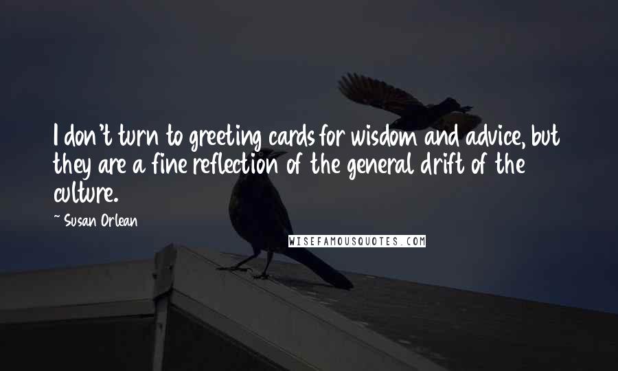 Susan Orlean Quotes: I don't turn to greeting cards for wisdom and advice, but they are a fine reflection of the general drift of the culture.