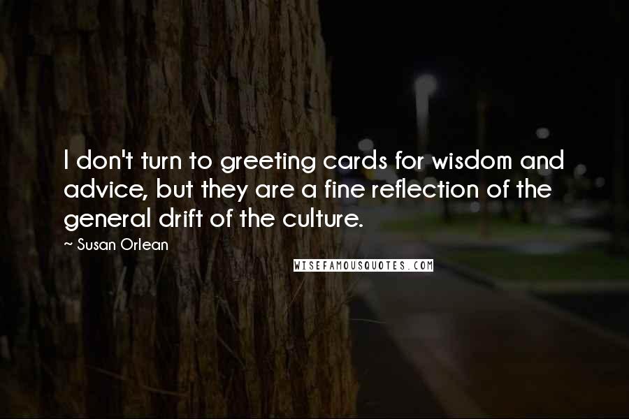 Susan Orlean Quotes: I don't turn to greeting cards for wisdom and advice, but they are a fine reflection of the general drift of the culture.