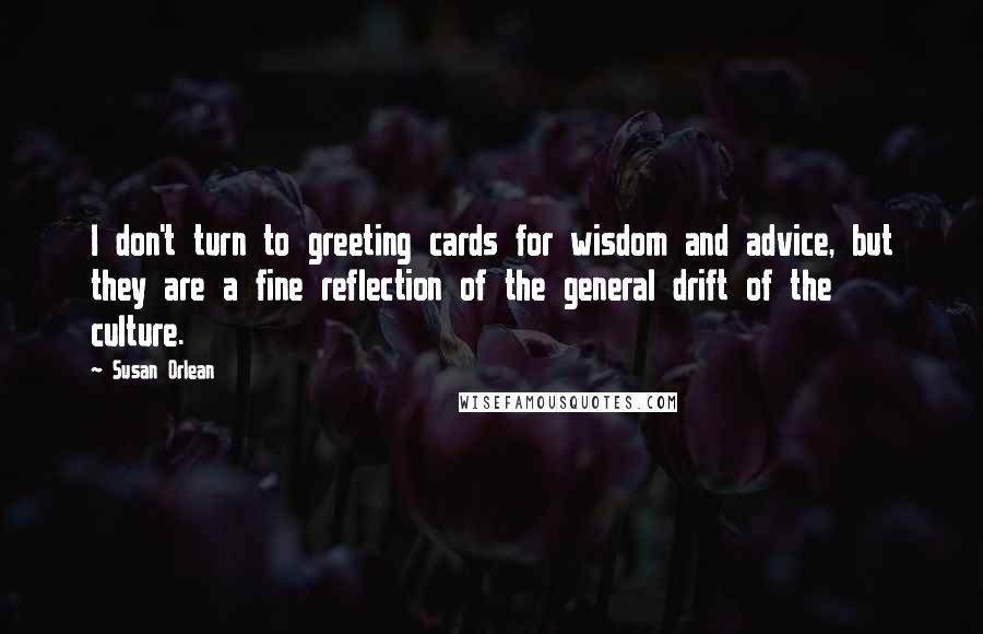 Susan Orlean Quotes: I don't turn to greeting cards for wisdom and advice, but they are a fine reflection of the general drift of the culture.