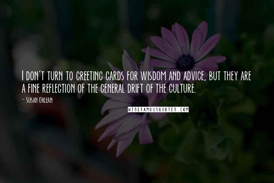 Susan Orlean Quotes: I don't turn to greeting cards for wisdom and advice, but they are a fine reflection of the general drift of the culture.