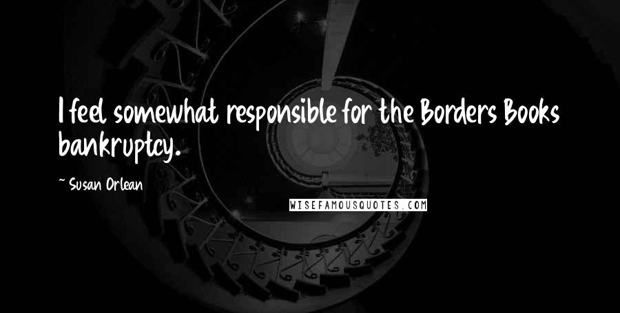 Susan Orlean Quotes: I feel somewhat responsible for the Borders Books bankruptcy.