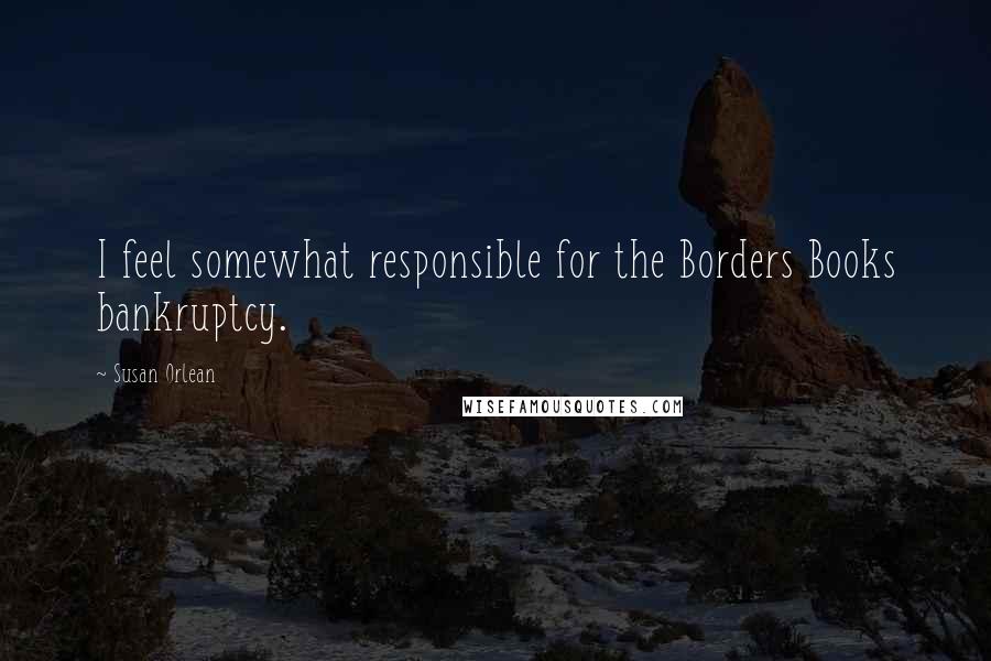 Susan Orlean Quotes: I feel somewhat responsible for the Borders Books bankruptcy.