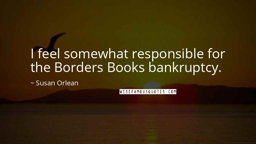 Susan Orlean Quotes: I feel somewhat responsible for the Borders Books bankruptcy.