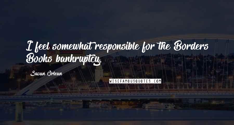 Susan Orlean Quotes: I feel somewhat responsible for the Borders Books bankruptcy.