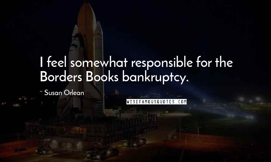 Susan Orlean Quotes: I feel somewhat responsible for the Borders Books bankruptcy.