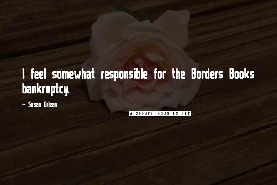 Susan Orlean Quotes: I feel somewhat responsible for the Borders Books bankruptcy.
