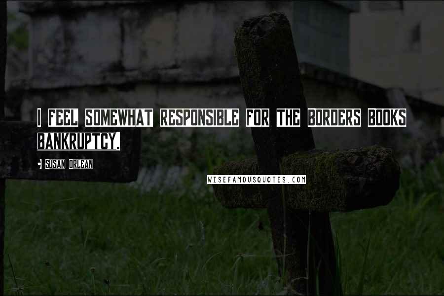 Susan Orlean Quotes: I feel somewhat responsible for the Borders Books bankruptcy.