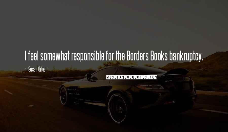 Susan Orlean Quotes: I feel somewhat responsible for the Borders Books bankruptcy.