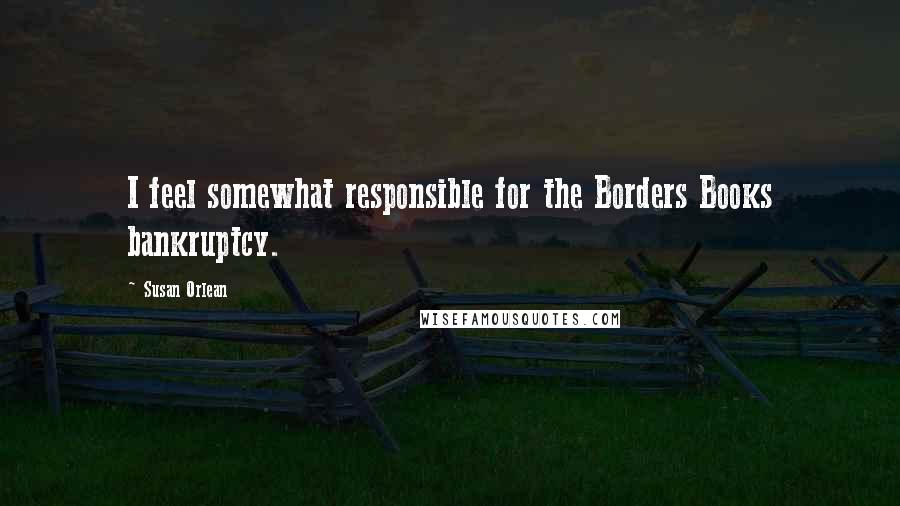 Susan Orlean Quotes: I feel somewhat responsible for the Borders Books bankruptcy.