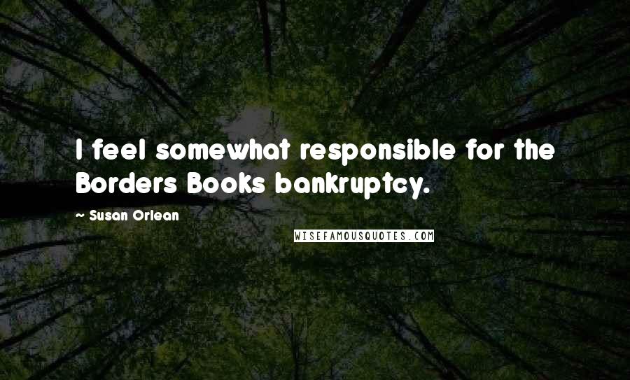 Susan Orlean Quotes: I feel somewhat responsible for the Borders Books bankruptcy.